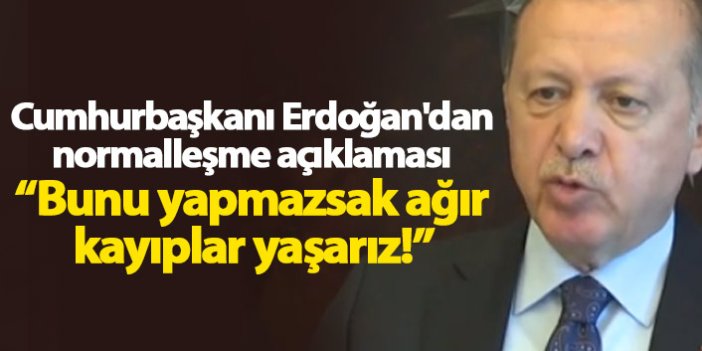 Cumhurbaşkanı Erdoğan'dan normalleşme açıklaması: Bunu yapmazsak ağır kayıplar yaşarız!