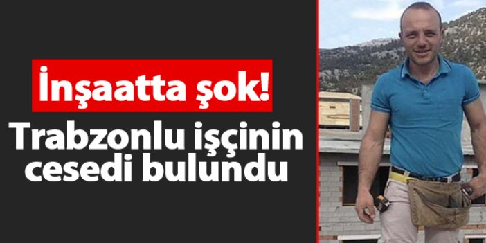 Trabzonlu işçinin cesedi inşaatta bulundu