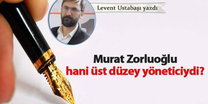 Murat Zorluoğlu hani üst düzey yöneticiydi?