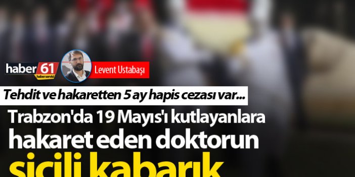 Trabzon'da 19 Mayıs'ı kutlayanlara hakaret eden doktorun sicili kabarık