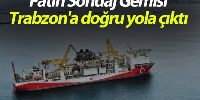 Fatih Sondaj Gemisi Trabzon'a doğru yola çıktı