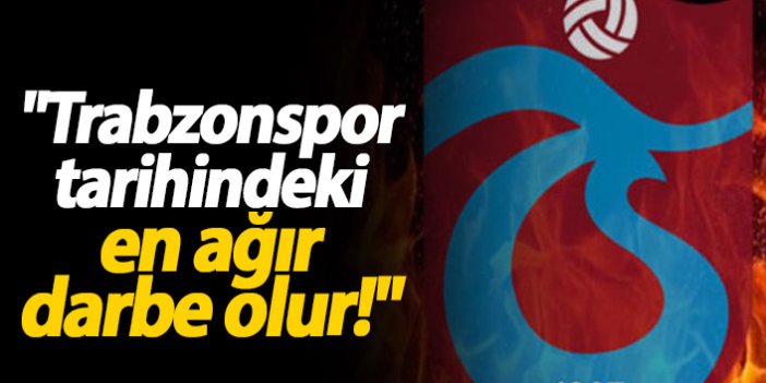 "Trabzonspor tarihindeki en ağır darbe"