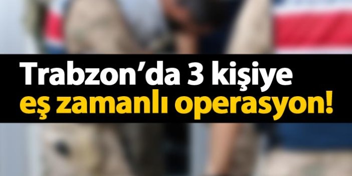Trabzon'da 3 kişiye eş zamanlı operasyon