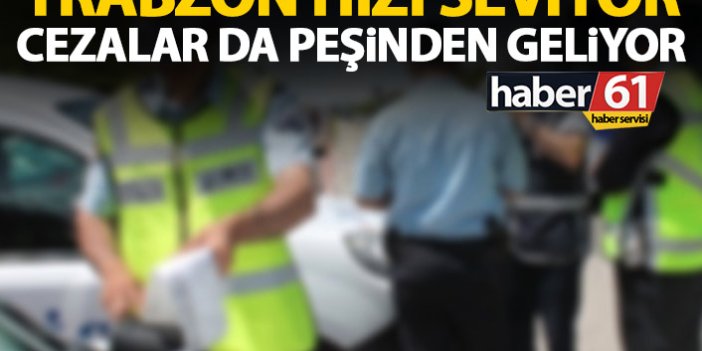 Trabzon hızı seviyor cezalar da peşinden geliyor