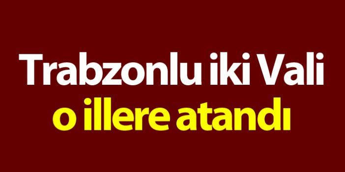 Trabzonlu iki Vali o illere atandı