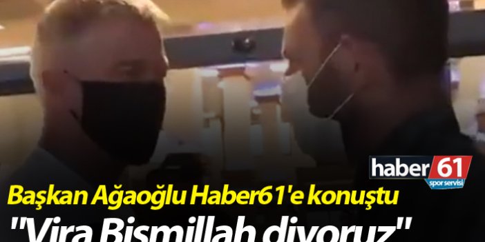 Başkan Ağaoğlu Haber61'e konuştu: "Vira Bismillah diyoruz"
