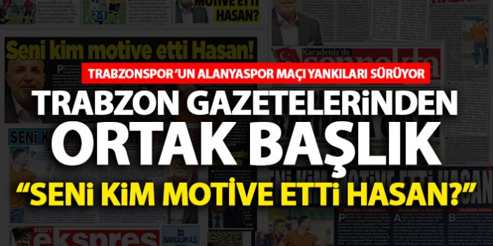 Trabzon'da gazeteler ortak manşetle çıktı: Seni kim motive etti Hasan?