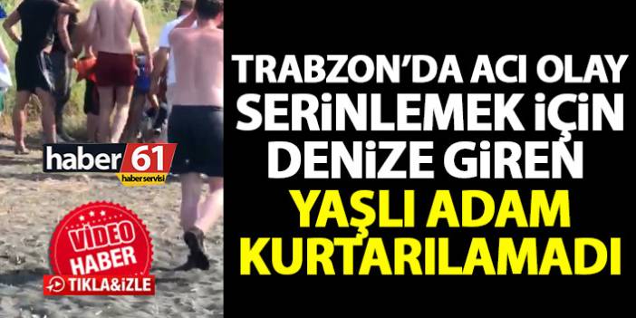 Trabzon'da serinlemek için denize giren yaşlı adam kurtarılamadı