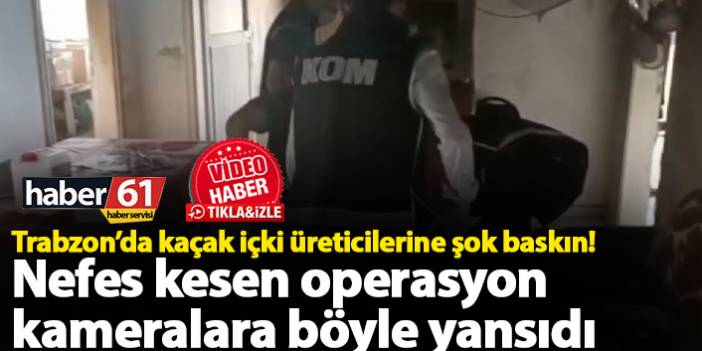 Trabzon’da kaçak içki üreticilerine şok baskın! Nefes kesen operasyon kameralara böyle yansıdı