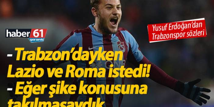 Yusuf Erdoğan: Trabzonspor'dayken Lazio ve Roma istemişti...