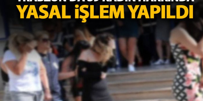 Trabzon'da 39 kadın hakkında yasal işlem