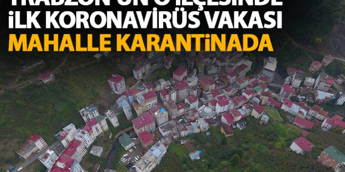 Trabzon'un o ilçesinde ilk koronavirüs vakası! Karantina başladı!