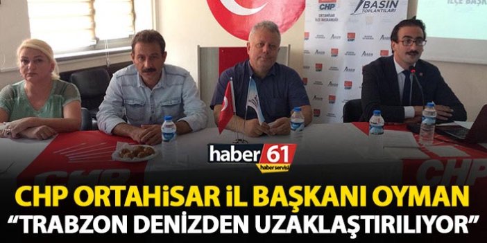 CHP Ortahisar ilçe Başkanı Oyman: Trabzon halkı denizden uzaklaştırılıyor