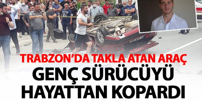 Trabzon'da takla atan araç genç sürücüyü hayattan kopardı