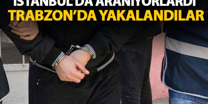 İstanbul’da aranıyorlardı Trabzon’da yakalandılar