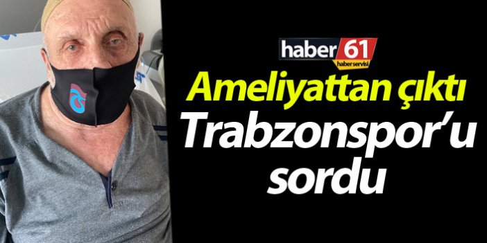 Ameliyattan çıktı Trabzonspor’u sordu