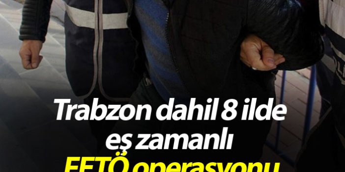 Trabzon dahil 8 ilde eş zamanlı FETÖ operasyonu
