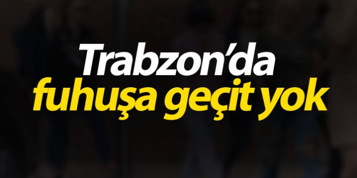 Trabzon’da fuhuşa geçit yok
