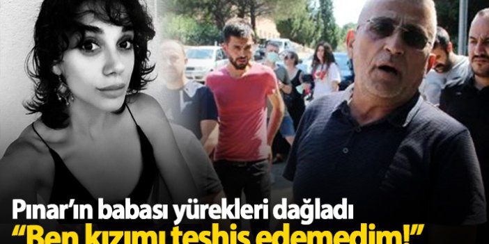 Pınar Gültekin'in babasının sözleri yürek dağladı: Kızımı teşhis edemedim