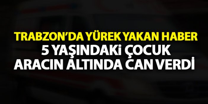 Trabzon’da yürek yakan haber! Küçük çocuk otomobilin altında can verdi