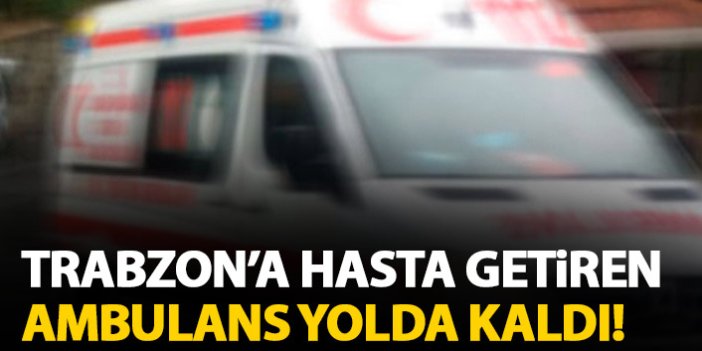 Trabzon'a hasta getiren ambulansın mazotu bitince yolda kaldı