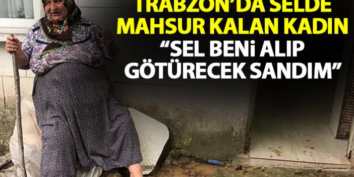 Trabzon'da selde mahsur kalan kadın o anları anlattı: Çok korktum