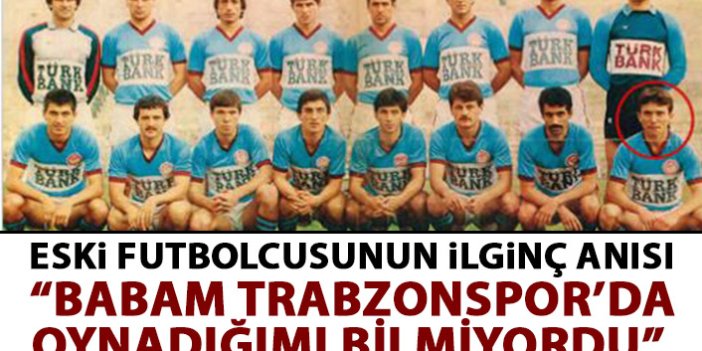 Eski futbolcunun ilginç anısı: Babam Trabzonspor'a oynadığımı bilmiyordu