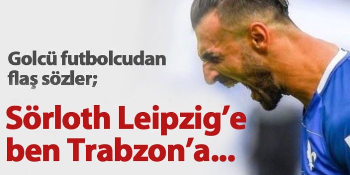 Serdar Dursun'dan flaş sözler: Sörloth Leipzig'e ben Trabzon'a...