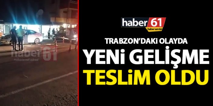 Trabzon’da gerçekleşen olayda yeni gelişme! Teslim oldu