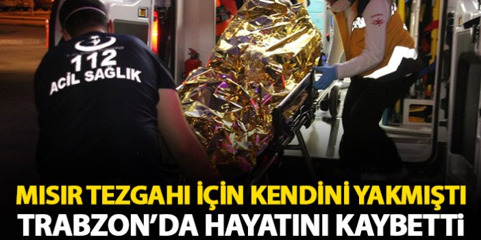 Mısır tezgahını vermemek için kendini yakmıştı! Trabzon'da hayatını kaybetti