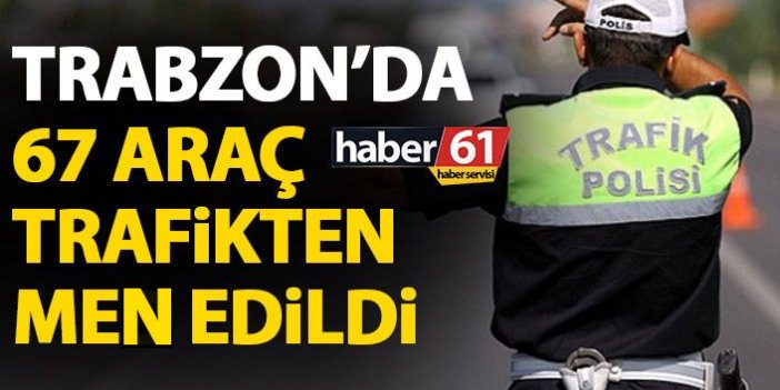 Trabzon’da 67 araç trafikten men edildi
