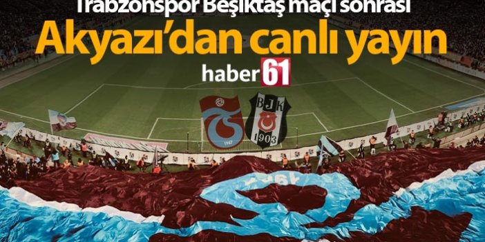 Trabzonspor Beşiktaş maçı sonrası Akyazı'dan canlı yayın