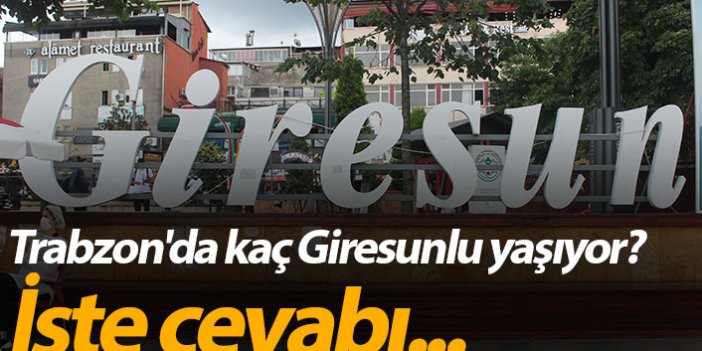 Trabzon'da kaç Giresunlu yaşıyor? İşte cevabı...