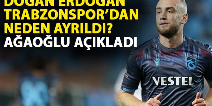 Doğan Erdoğan Trabzonspor'dan neden ayrıldı? Ağaoğlu açıkladı