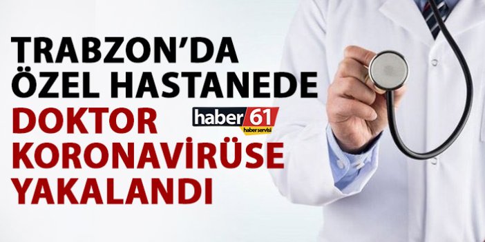 Trabzon’da uzman doktor koronavirüse yakalandı