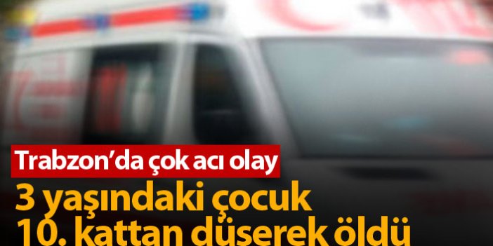 Trabzon'da 10. kattan düşen 3 yaşındaki çocuk öldü!