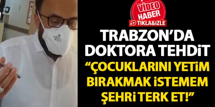 Trabzon'da doktora tehdit: Çocuklarını yetim bırakmak istemem şehri terket!