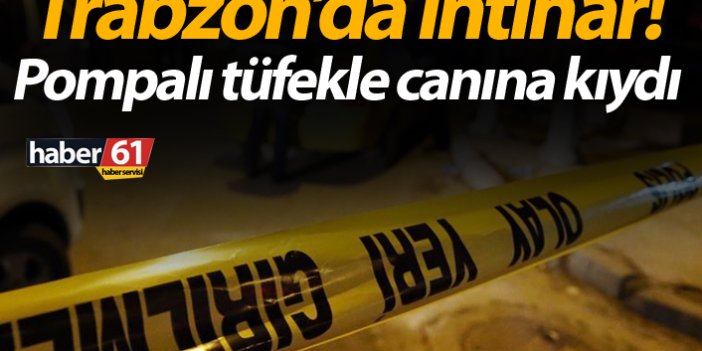 Trabzon’da intihar! Pompalı tüfekle canına kıydı