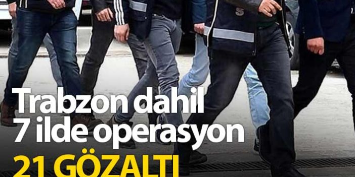 Trabzon dahil 7 ilde FETÖ operasyonu: 21 gözaltı