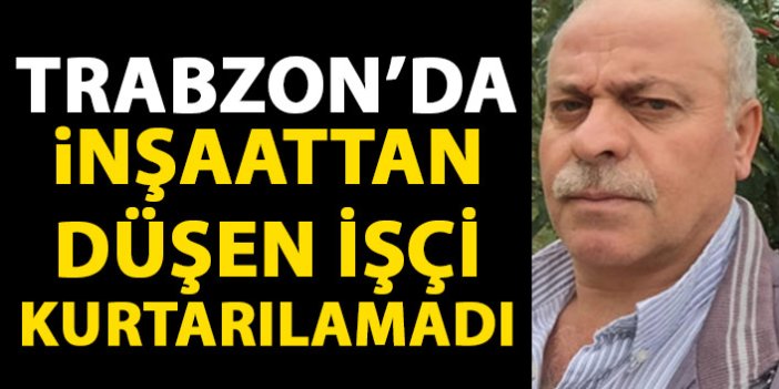Trabzon'da inşaattan düşen işçi kurtarılamadı