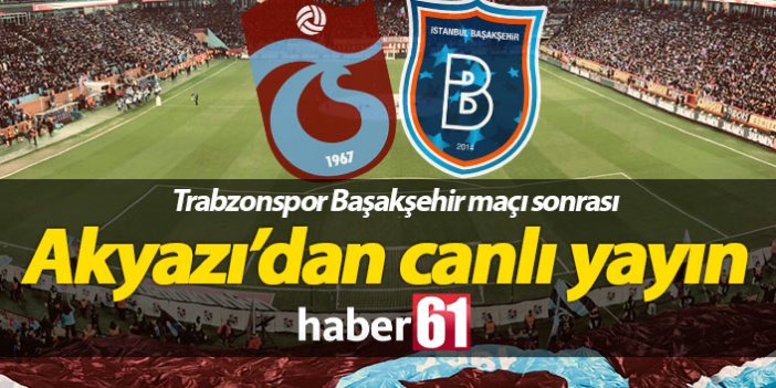 Trabzonspor Başakşehir maçı sonu Akyazı'dan canlı yayın