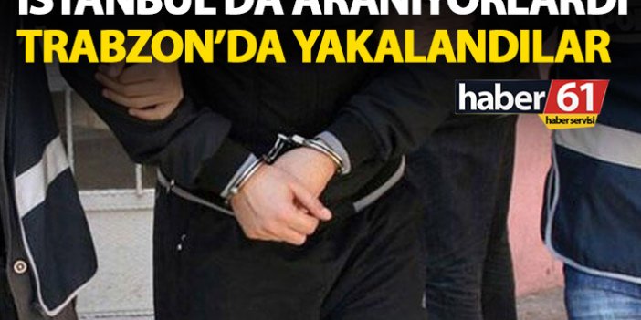 İstanbul’da aranıyorlardı Trabzon’da yakalandılar