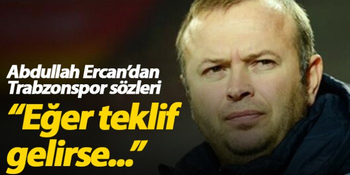 Abdullah Ercan: Eğer Trabzonspor'dan teklif gelirse...