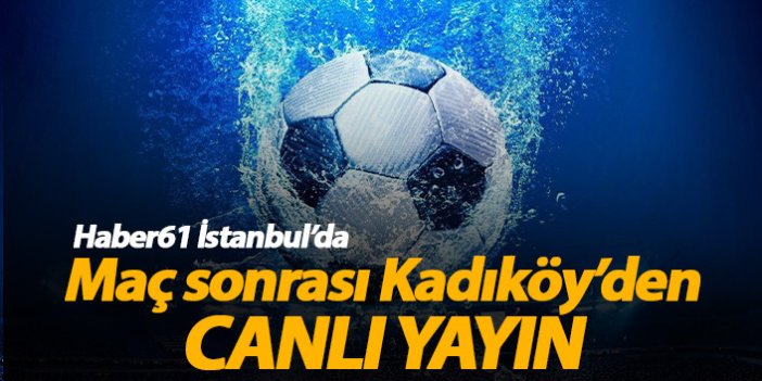 Fenerbahçe Trabzonspor maçı sonunda stadyum önünden canlı yayın