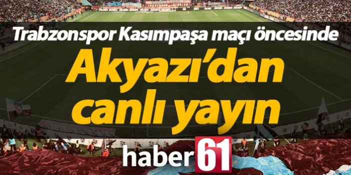 Trabzonspor Kasımpaşa maçı öncesi Akyazı'dan canlı yayın