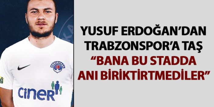 Yusuf Erdoğan’dan Trabzonspor’a sitem: Bana bu stadda anı biriktirtmediler
