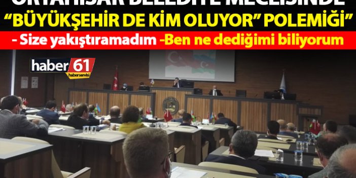 Ortahisar Belediye meclisinde “Büyükşehir de kim oluyor?” polemiği