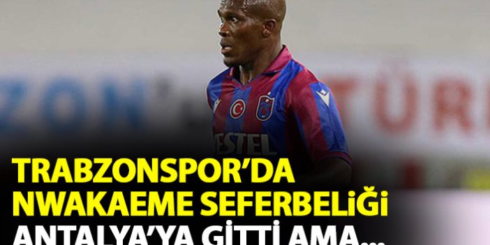 Trabzonspor'da Nwakaeme seferberliği! Antalya'ya gitti ama...