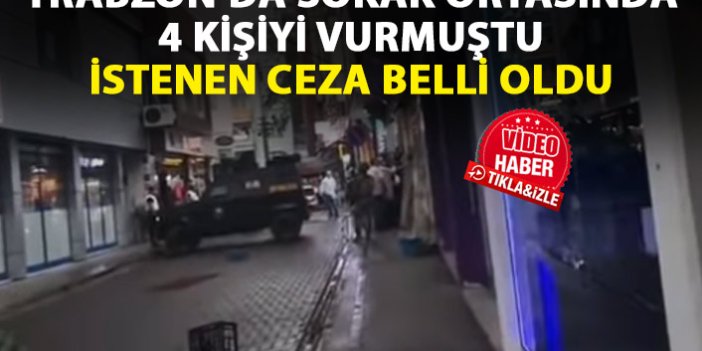 Trabzon'da sokak ortasında 4 kişiyi vurmuştu! İstenen ceza belli oldu