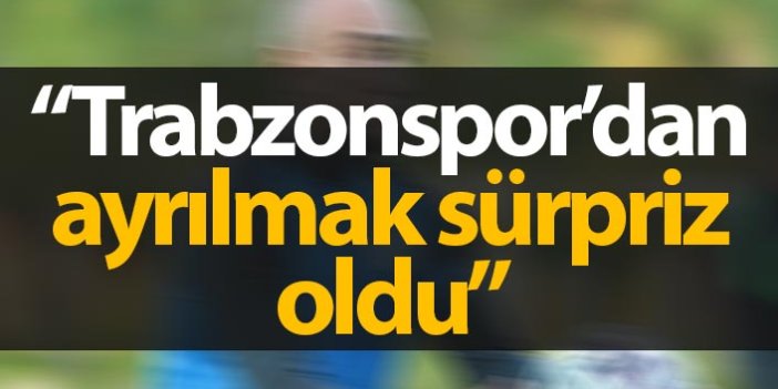 "Trabzonspor'dan ayrılmak sürpriz oldu"